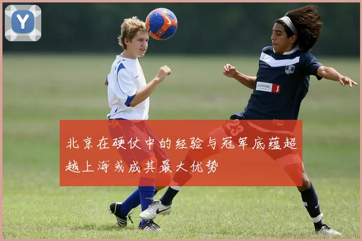 北京在硬仗中的经验与冠军底蕴超越上海或成其最大优势