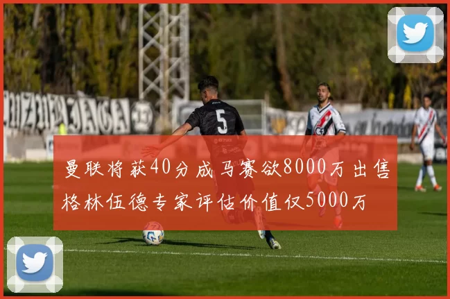 曼联将获40分成马赛欲8000万出售格林伍德专家评估价值仅5000万