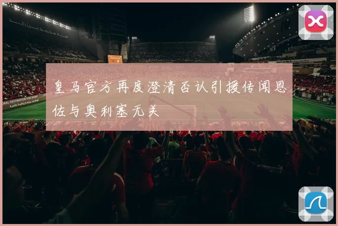 皇马官方再度澄清否认引援传闻恩佐与奥利塞无关