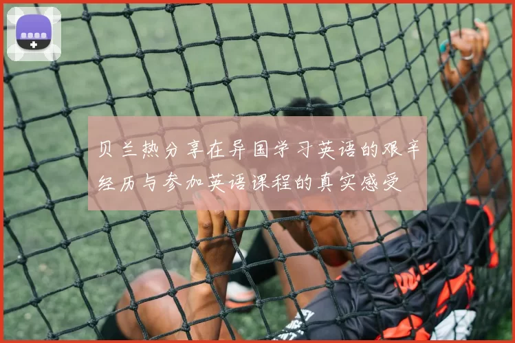 贝兰热分享在异国学习英语的艰辛经历与参加英语课程的真实感受