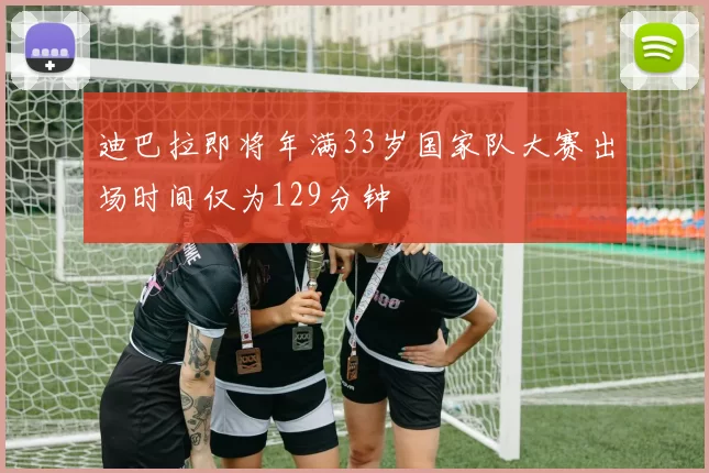 迪巴拉即将年满33岁国家队大赛出场时间仅为129分钟