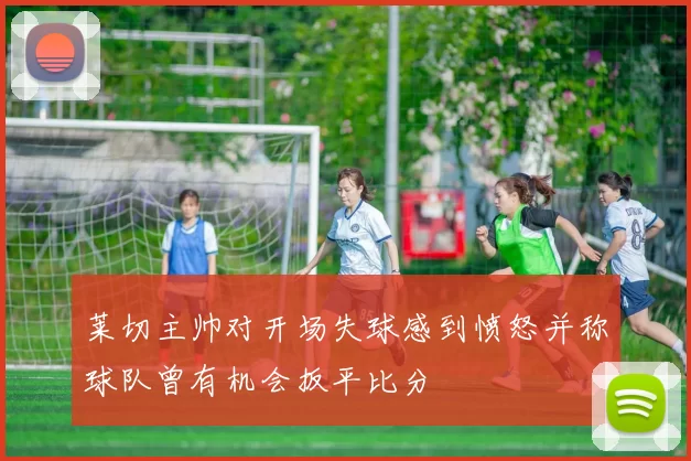莱切主帅对开场失球感到愤怒并称球队曾有机会扳平比分
