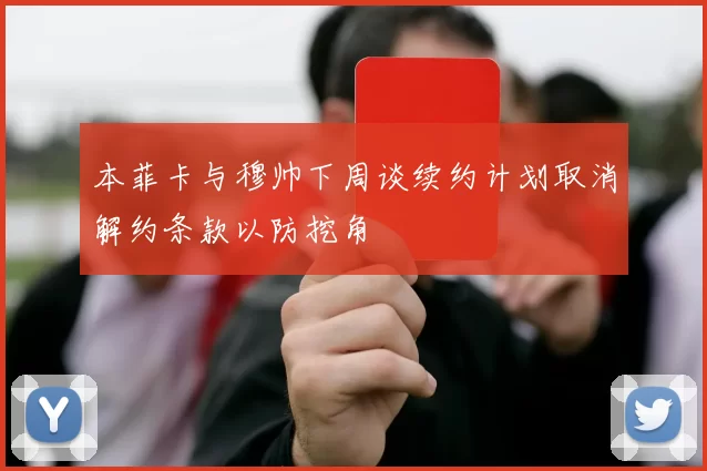 本菲卡与穆帅下周谈续约计划取消解约条款以防挖角