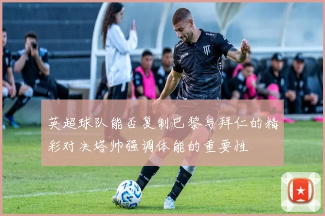 英超球队能否复制巴黎与拜仁的精彩对决塔帅强调体能的重要性