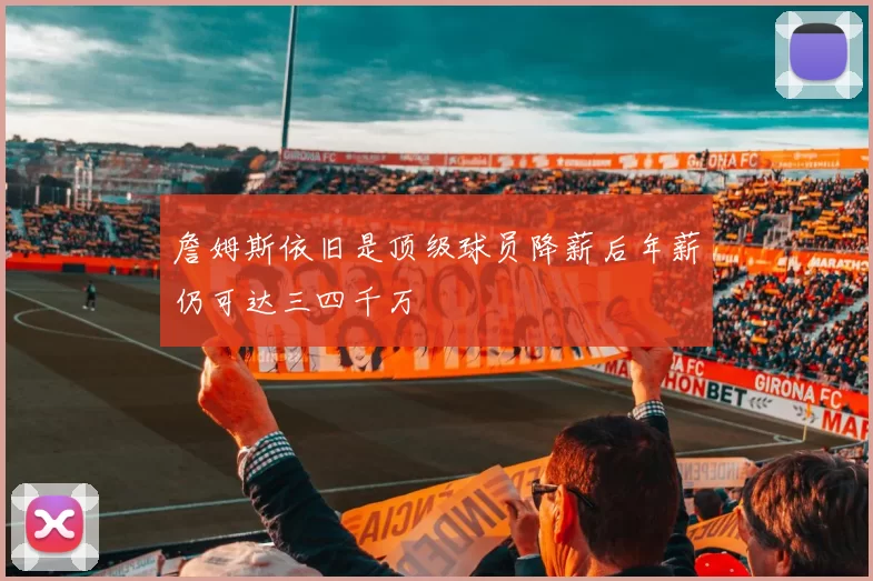 詹姆斯依旧是顶级球员降薪后年薪仍可达三四千万