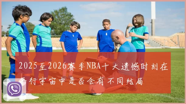 2025至2026赛季NBA十大遗憾时刻在平行宇宙中是否会有不同结局