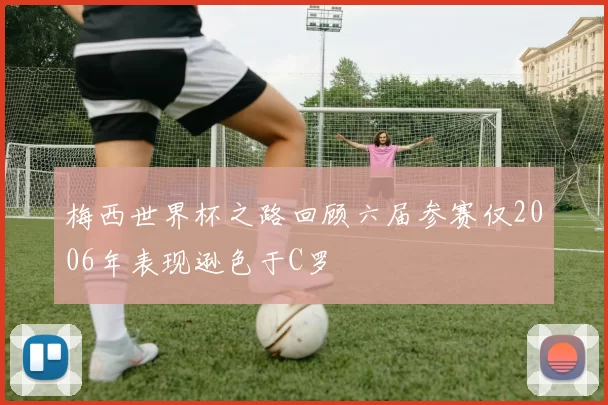 梅西世界杯之路回顾六届参赛仅2006年表现逊色于C罗