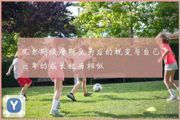 皮尔斯谈唐斯交易后的蜕变与自己当年的成长经历相似