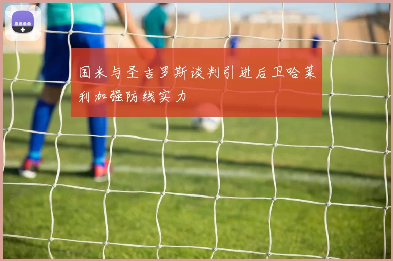 国米与圣吉罗斯谈判引进后卫哈莱利加强防线实力