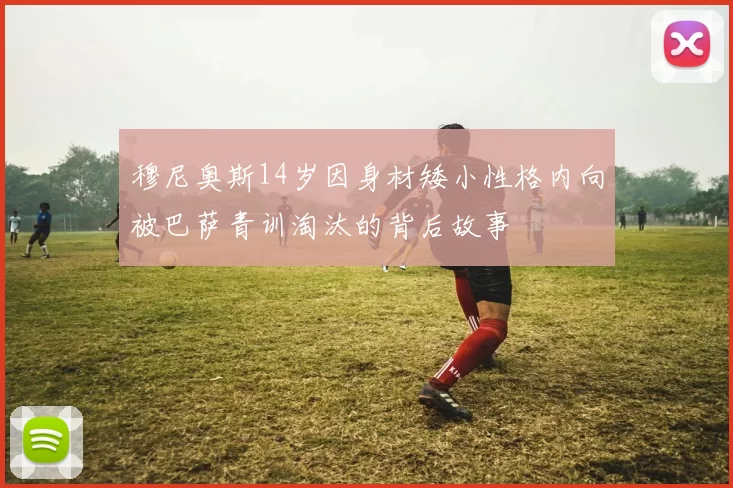 穆尼奥斯14岁因身材矮小性格内向被巴萨青训淘汰的背后故事