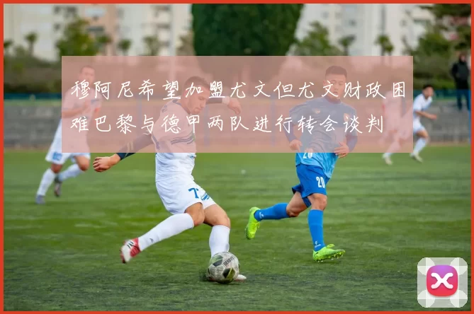 穆阿尼希望加盟尤文但尤文财政困难巴黎与德甲两队进行转会谈判