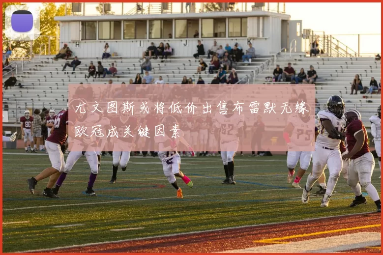 尤文图斯或将低价出售布雷默无缘欧冠成关键因素