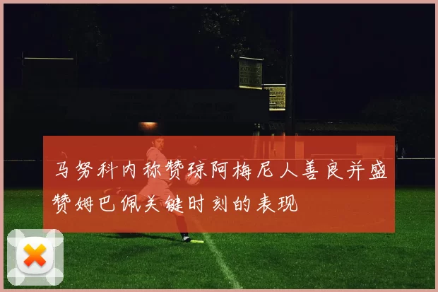 马努科内称赞琼阿梅尼人善良并盛赞姆巴佩关键时刻的表现