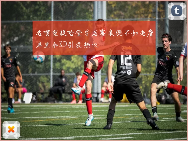 名嘴重提哈登季后赛表现不如老詹库里和KD引发热议