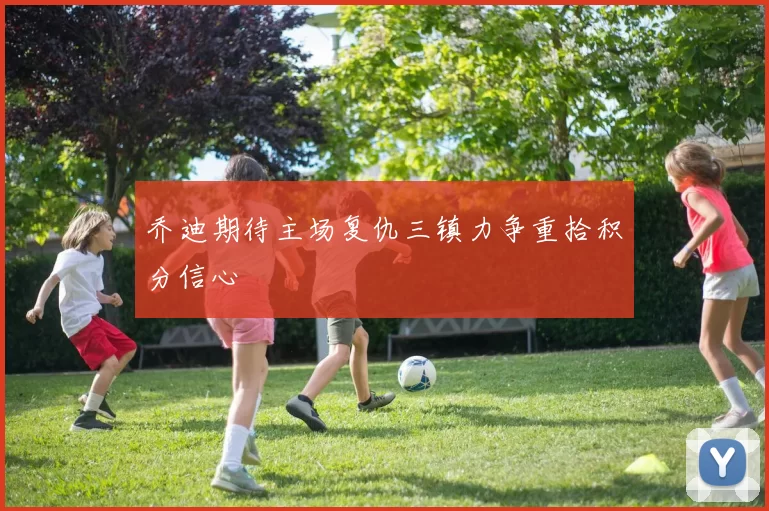 乔迪期待主场复仇三镇力争重拾积分信心